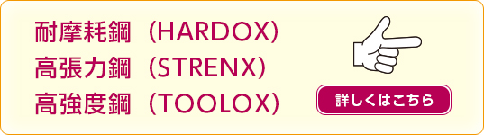 耐摩耗鋼(HARDOX)高張力鋼(STRENX)高強度鋼(TOOLOX)について 詳しくはこちらをご覧ください