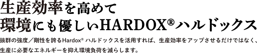 生産効率を高めて環境にも優しいHardox®ハルドックス 抜群の強度／剛性を誇るHardox® ハルドックスを活用すれば、生産効率をアップさせるだけではなく、生産に必要なエネルギーを抑え環境負荷を減らします。