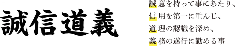 誠信道義 誠意を持って事にあたり、信用を第一に重んじ、道 理の認識を深め、義 務の遂行に勤める事